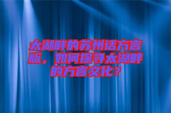 太湖畔的蘇州話方言版，如何探尋太湖畔的方言文化？