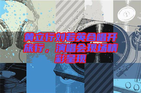 黃立行劉若英合唱開旅行，演唱會(huì)現(xiàn)場精彩呈現(xiàn)