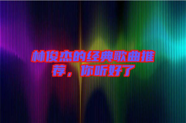 林俊杰的經(jīng)典歌曲推薦，你聽好了