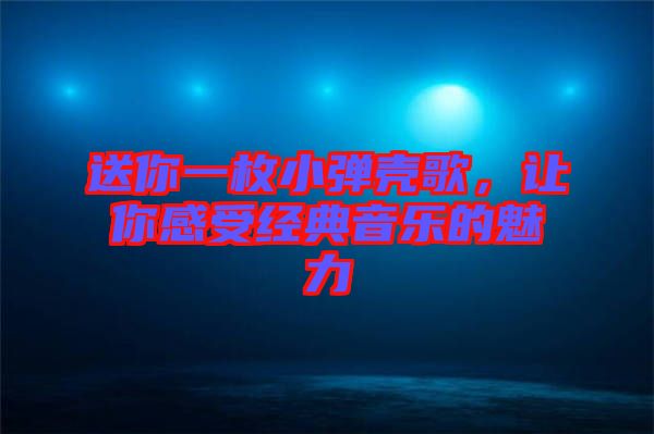 送你一枚小彈殼歌，讓你感受經(jīng)典音樂的魅力