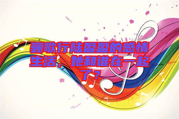 驪歌行陸盈盈的感情生活，她和誰(shuí)在一起了？