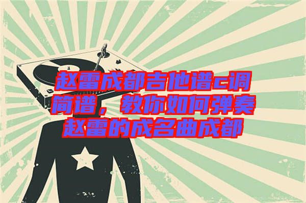 趙雷成都吉他譜c調(diào)簡譜，教你如何彈奏趙雷的成名曲成都