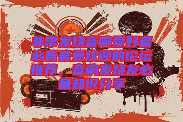 非常發(fā)燒音響愛好者必看最受歡迎的論壇推薦，音響發(fā)燒友必備知識(shí)分享