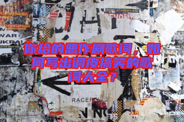 你給的惡作劇歌詞，如何寫出調皮搞笑的歌詞大全？