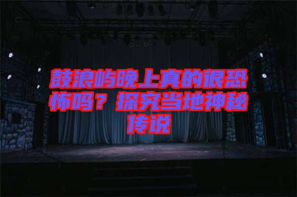 鼓浪嶼晚上真的很恐怖嗎？探究當(dāng)?shù)厣衩貍髡f