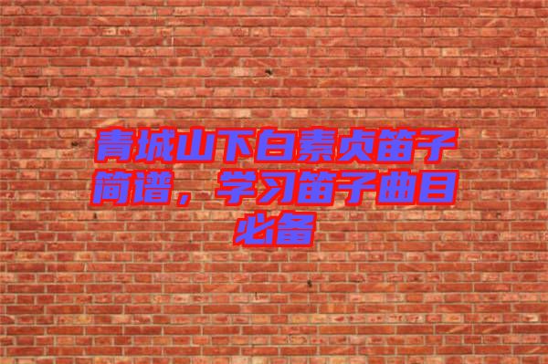 青城山下白素貞笛子簡(jiǎn)譜，學(xué)習(xí)笛子曲目必備