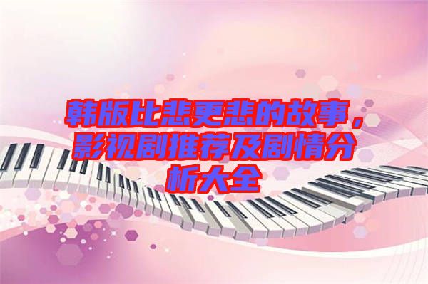 韓版比悲更悲的故事，影視劇推薦及劇情分析大全