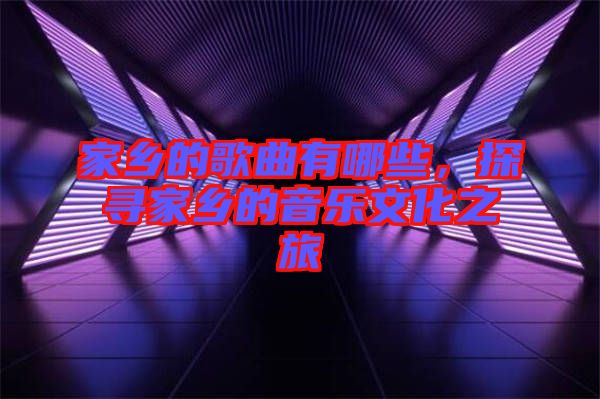 家鄉(xiāng)的歌曲有哪些，探尋家鄉(xiāng)的音樂(lè)文化之旅