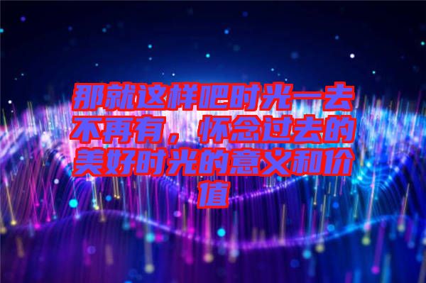 那就這樣吧時(shí)光一去不再有，懷念過(guò)去的美好時(shí)光的意義和價(jià)值