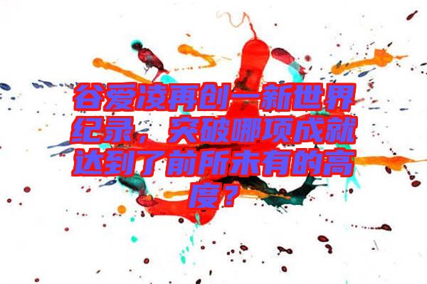 谷愛(ài)凌再創(chuàng)一新世界紀(jì)錄，突破哪項(xiàng)成就達(dá)到了前所未有的高度？