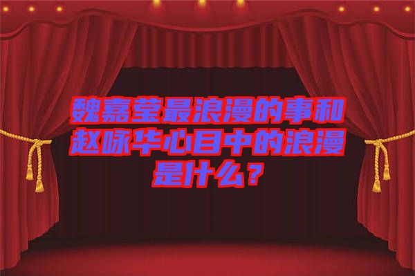 魏嘉瑩最浪漫的事和趙詠華心目中的浪漫是什么？
