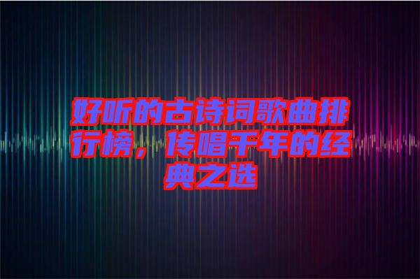 好聽(tīng)的古詩(shī)詞歌曲排行榜，傳唱千年的經(jīng)典之選