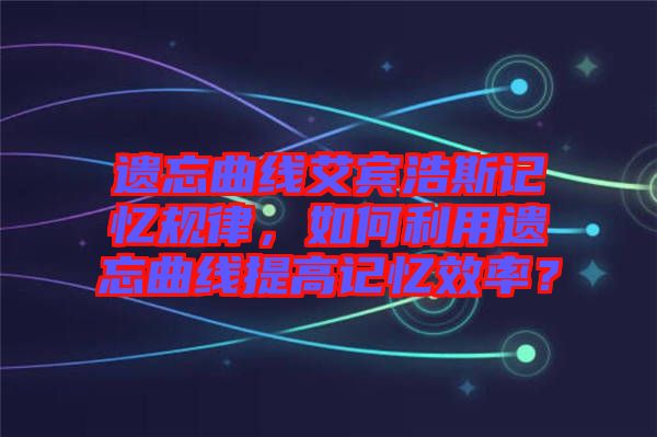 遺忘曲線艾賓浩斯記憶規(guī)律，如何利用遺忘曲線提高記憶效率？