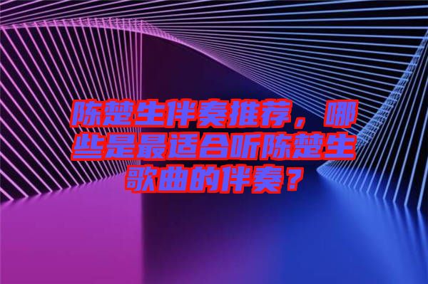 陳楚生伴奏推薦，哪些是最適合聽陳楚生歌曲的伴奏？