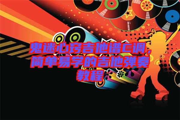 鬼迷心竅吉他譜C調(diào)，簡單易學(xué)的吉他彈奏教程