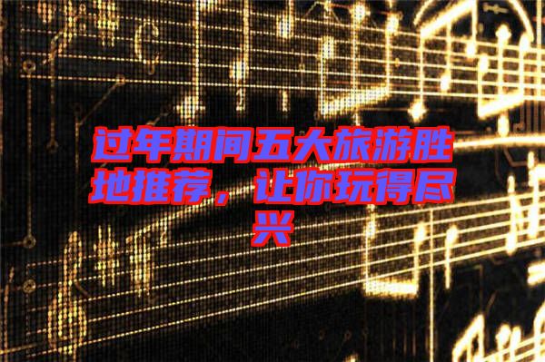 過年期間五大旅游勝地推薦，讓你玩得盡興