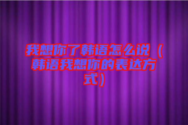 我想你了韓語(yǔ)怎么說(shuō)（韓語(yǔ)我想你的表達(dá)方式）