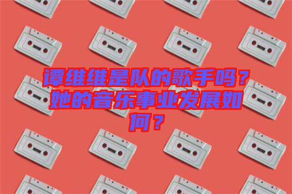 譚維維是隊(duì)的歌手嗎？她的音樂(lè)事業(yè)發(fā)展如何？