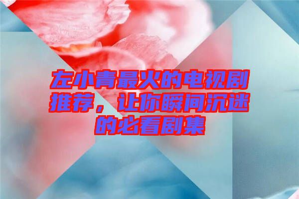 左小青最火的電視劇推薦，讓你瞬間沉迷的必看劇集