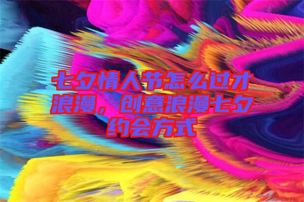 七夕情人節(jié)怎么過才浪漫，創(chuàng)意浪漫七夕約會(huì)方式