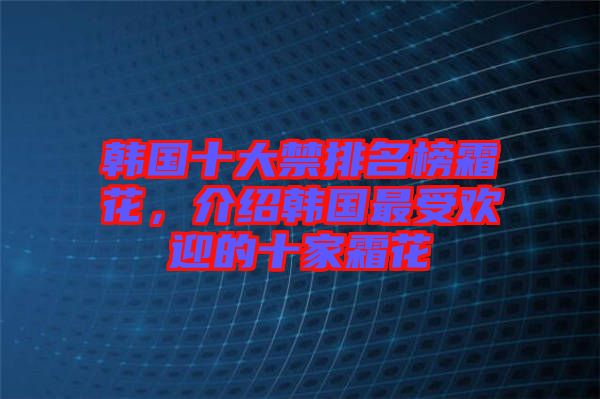 韓國十大禁排名榜霜花，介紹韓國最受歡迎的十家霜花