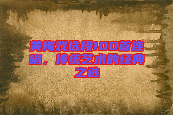 黃梅戲選段100首連唱，傳統(tǒng)藝術(shù)的經(jīng)典之選