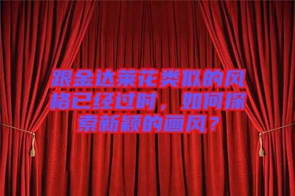 跟金達(dá)萊花類似的風(fēng)格已經(jīng)過時(shí)，如何探索新穎的畫風(fēng)？