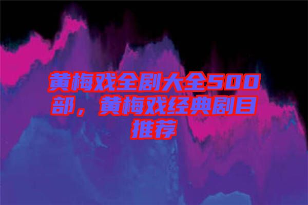 黃梅戲全劇大全500部，黃梅戲經(jīng)典劇目推薦