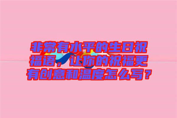 非常有水平的生日祝福語，讓你的祝福更有創(chuàng)意和溫度怎么寫？