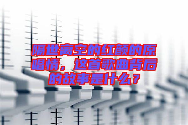 隔世離空的紅顏的原唱情，這首歌曲背后的故事是什么？