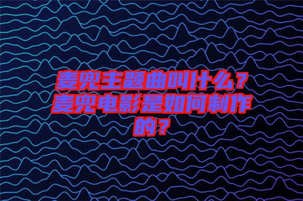 麥兜主題曲叫什么？麥兜電影是如何制作的？