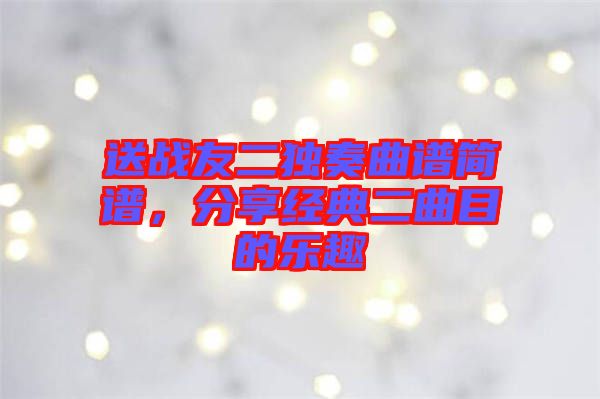 送戰(zhàn)友二獨(dú)奏曲譜簡(jiǎn)譜，分享經(jīng)典二曲目的樂(lè)趣