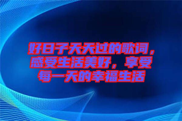 好日子天天過的歌詞，感受生活美好，享受每一天的幸福生活