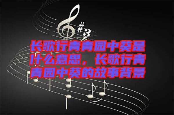 長歌行青青園中葵是什么意思，長歌行青青園中葵的故事背景