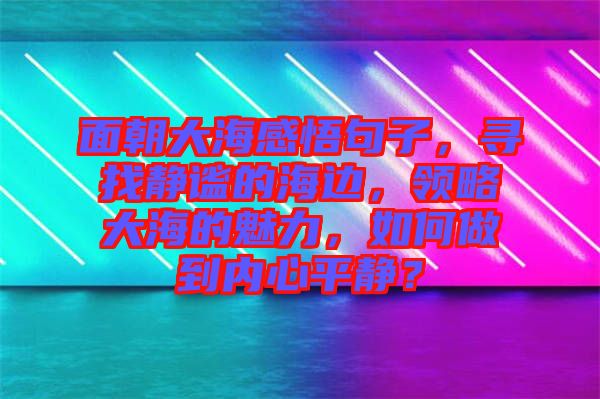 面朝大海感悟句子，尋找靜謐的海邊，領(lǐng)略大海的魅力，如何做到內(nèi)心平靜？
