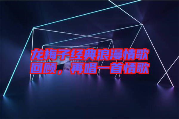 龍梅子經(jīng)典浪漫情歌回顧，再唱一首情歌