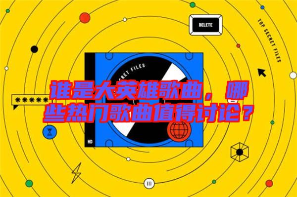 誰是大英雄歌曲，哪些熱門歌曲值得討論？