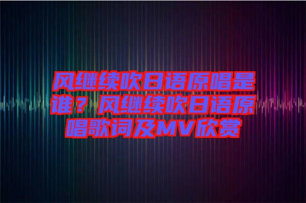 風(fēng)繼續(xù)吹日語原唱是誰？風(fēng)繼續(xù)吹日語原唱歌詞及MV欣賞