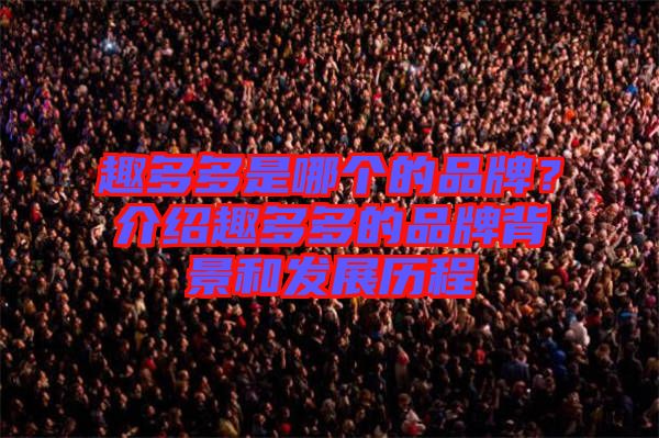 趣多多是哪個的品牌？介紹趣多多的品牌背景和發(fā)展歷程