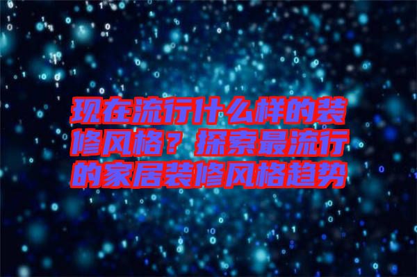 現(xiàn)在流行什么樣的裝修風(fēng)格？探索最流行的家居裝修風(fēng)格趨勢(shì)
