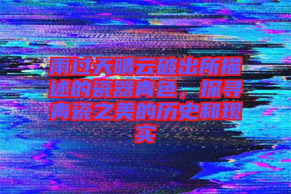 雨過天晴云破出所描述的瓷器青色，探尋青瓷之美的歷史和現(xiàn)實