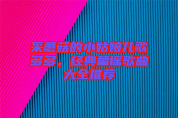 采蘑菇的小姑娘兒歌多多，經(jīng)典童謠歌曲大全推薦