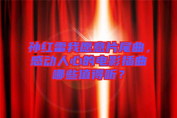 孫紅雷我愿意片尾曲，感動人心的電影插曲哪些值得聽？
