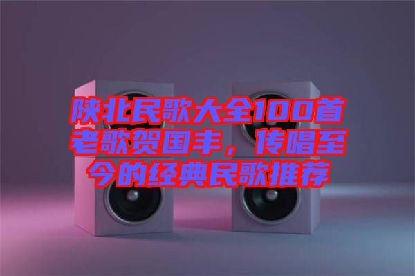 陜北民歌大全100首老歌賀國(guó)豐，傳唱至今的經(jīng)典民歌推薦