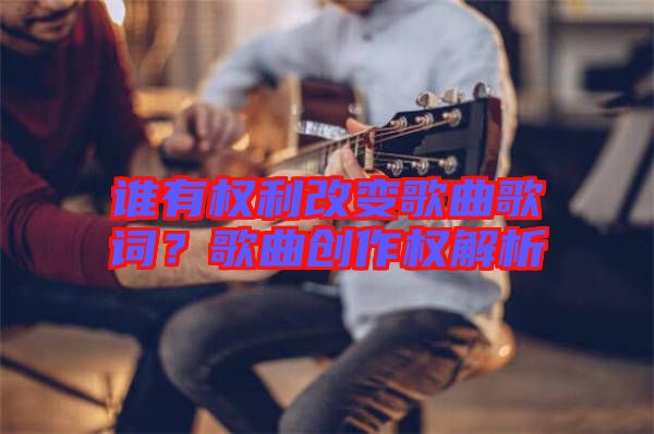誰有權利改變歌曲歌詞？歌曲創(chuàng)作權解析