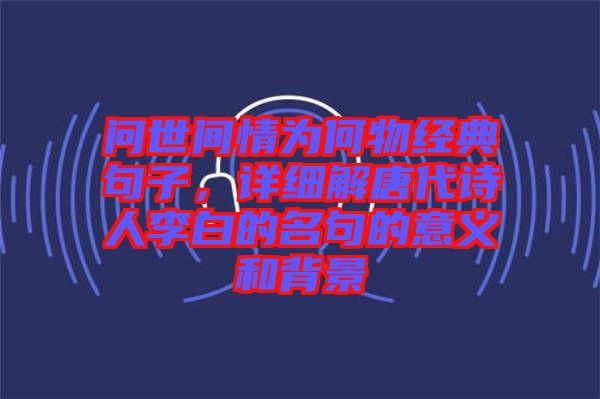 問世間情為何物經(jīng)典句子，詳細(xì)解唐代詩人李白的名句的意義和背景