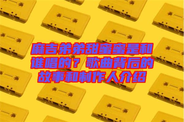 麻吉弟弟甜蜜蜜是和誰唱的？歌曲背后的故事和制作人介紹