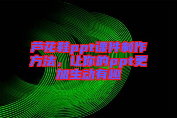 蘆花鞋ppt課件制作方法，讓你的ppt更加生動有趣