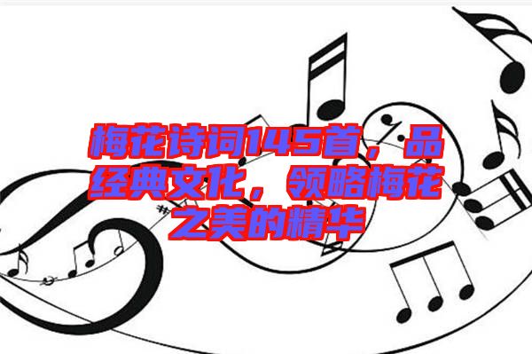 梅花詩(shī)詞145首，品經(jīng)典文化，領(lǐng)略梅花之美的精華
