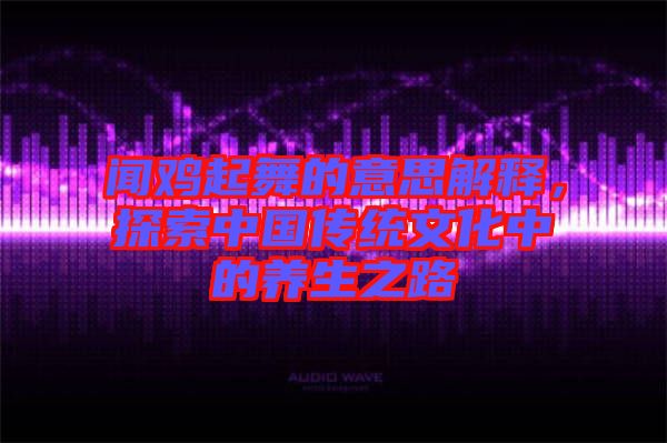 聞雞起舞的意思解釋，探索中國傳統(tǒng)文化中的養(yǎng)生之路